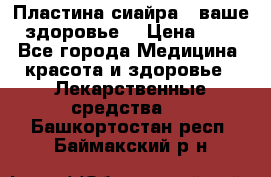 Пластина сиайра - ваше здоровье. › Цена ­ 1 - Все города Медицина, красота и здоровье » Лекарственные средства   . Башкортостан респ.,Баймакский р-н